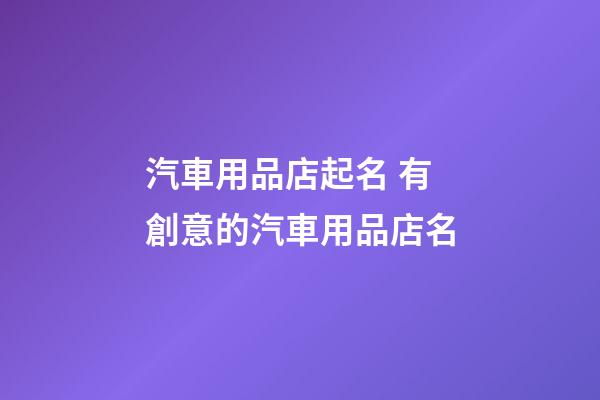 汽車用品店起名 有創意的汽車用品店名-第1張-店鋪起名-玄機派
